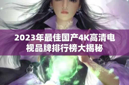 2023年最佳国产4K高清电视品牌排行榜大揭秘