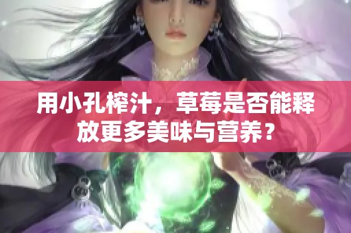 用小孔榨汁，草莓是否能释放更多美味与营养？