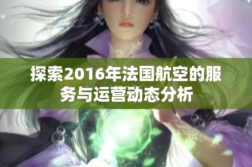 探索2016年法国航空的服务与运营动态分析