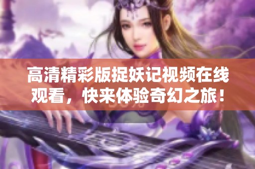 高清精彩版捉妖记视频在线观看，快来体验奇幻之旅！