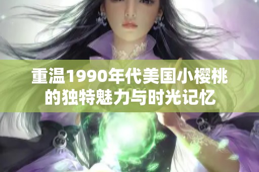 重温1990年代美国小樱桃的独特魅力与时光记忆