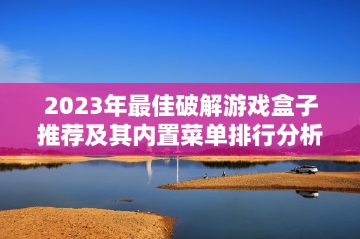 2023年最佳破解游戏盒子推荐及其内置菜单排行分析