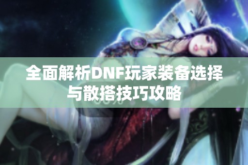 全面解析DNF玩家装备选择与散搭技巧攻略