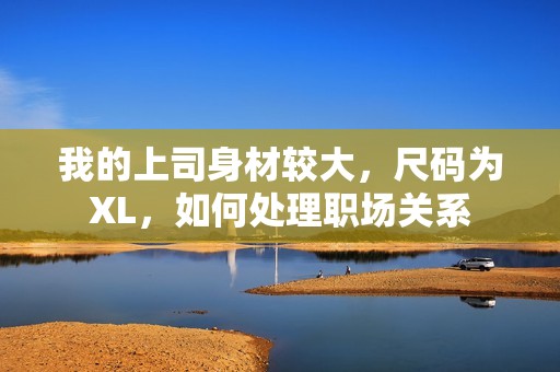 我的上司身材较大，尺码为XL，如何处理职场关系