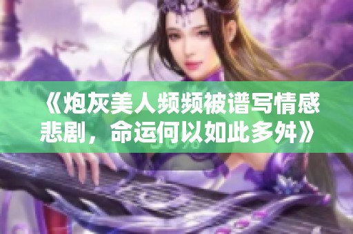 《炮灰美人频频被谱写情感悲剧，命运何以如此多舛》