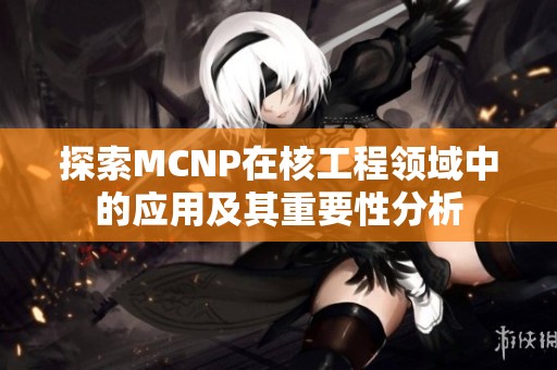 探索MCNP在核工程领域中的应用及其重要性分析