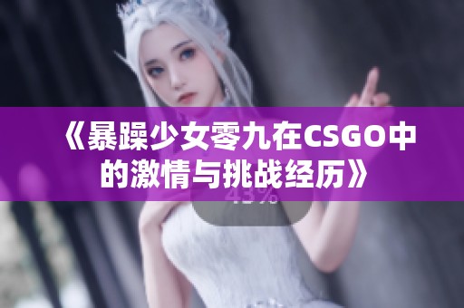 《暴躁少女零九在CSGO中的激情与挑战经历》