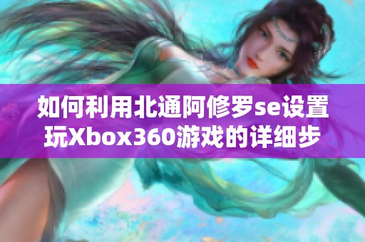 如何利用北通阿修罗se设置玩Xbox360游戏的详细步骤