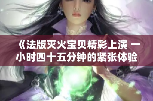 《法版灭火宝贝精彩上演 一小时四十五分钟的紧张体验》