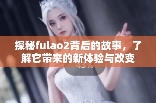 探秘fulao2背后的故事，了解它带来的新体验与改变