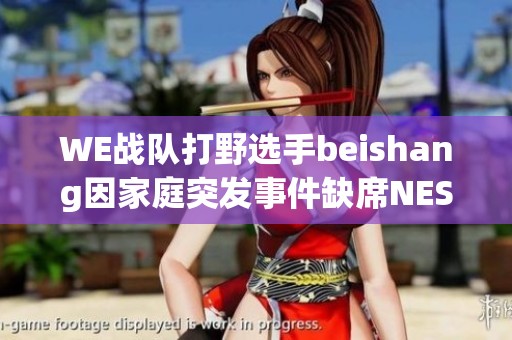 WE战队打野选手beishang因家庭突发事件缺席NEST线下赛