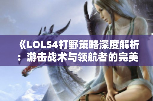 《LOLS4打野策略深度解析：游击战术与领航者的完美结合》