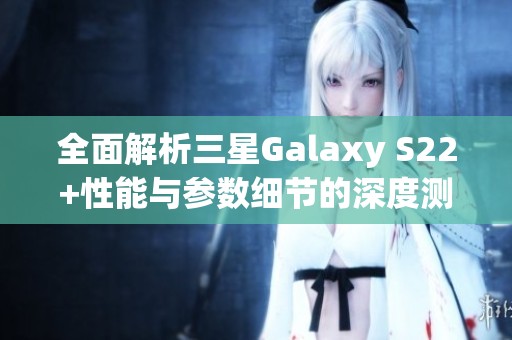 全面解析三星Galaxy S22+性能与参数细节的深度测评