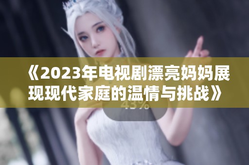 《2023年电视剧漂亮妈妈展现现代家庭的温情与挑战》