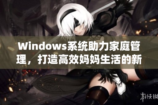 Windows系统助力家庭管理，打造高效妈妈生活的新技能