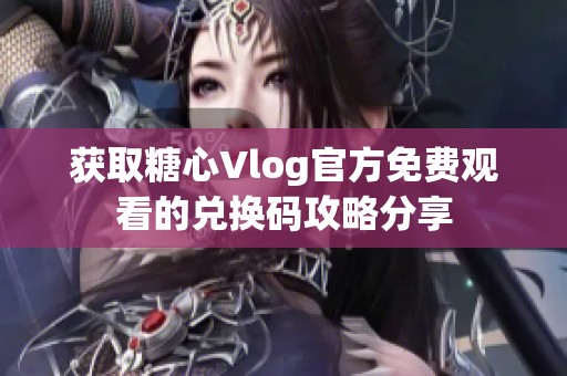 获取糖心Vlog官方免费观看的兑换码攻略分享