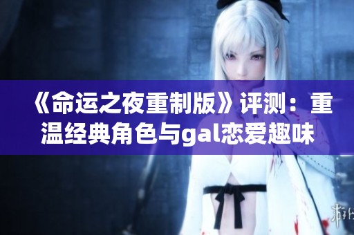 《命运之夜重制版》评测：重温经典角色与gal恋爱趣味解析