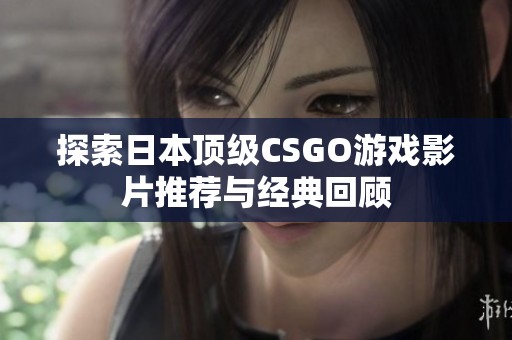 探索日本顶级CSGO游戏影片推荐与经典回顾