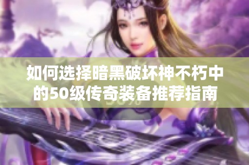 如何选择暗黑破坏神不朽中的50级传奇装备推荐指南