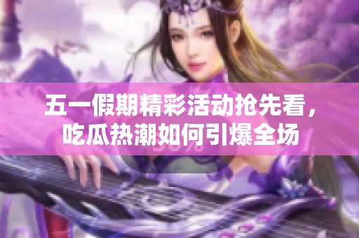 五一假期精彩活动抢先看，吃瓜热潮如何引爆全场