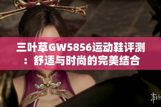 三叶草GW5856运动鞋评测：舒适与时尚的完美结合