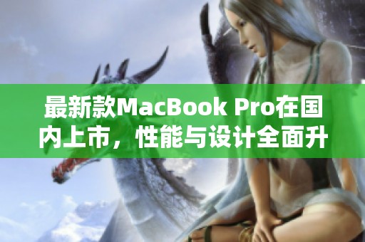 最新款MacBook Pro在国内上市，性能与设计全面升级