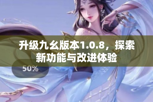 升级九幺版本1.0.8，探索新功能与改进体验