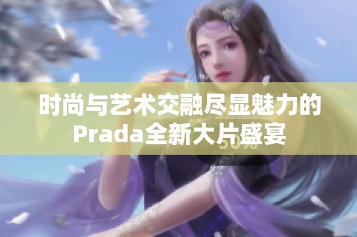 时尚与艺术交融尽显魅力的Prada全新大片盛宴