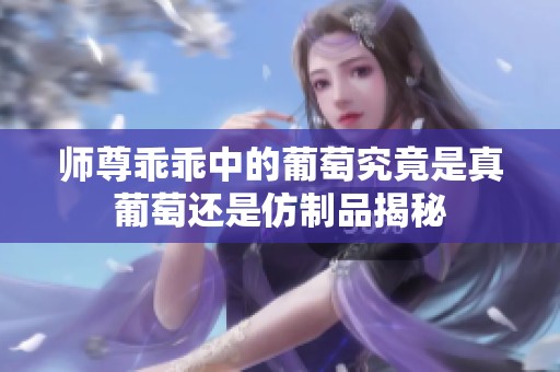 师尊乖乖中的葡萄究竟是真葡萄还是仿制品揭秘