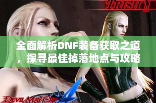 全面解析DNF装备获取之道，探寻最佳掉落地点与攻略秘诀