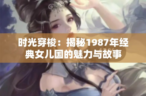 时光穿梭：揭秘1987年经典女儿国的魅力与故事