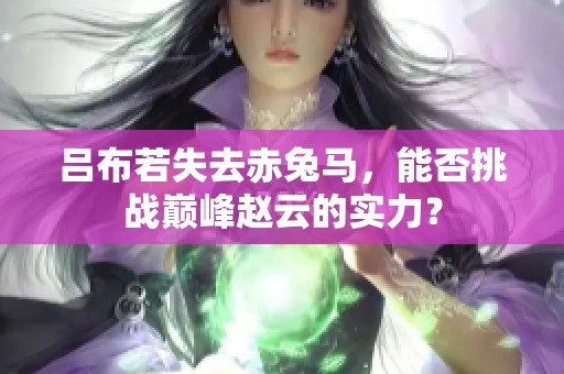 吕布若失去赤兔马，能否挑战巅峰赵云的实力？