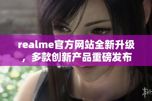 realme官方网站全新升级，多款创新产品重磅发布