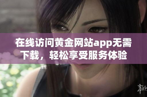 在线访问黄金网站app无需下载，轻松享受服务体验