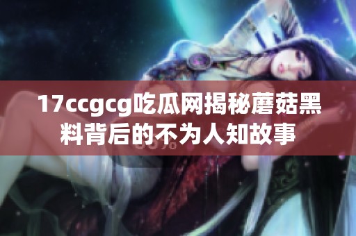 17ccgcg吃瓜网揭秘蘑菇黑料背后的不为人知故事