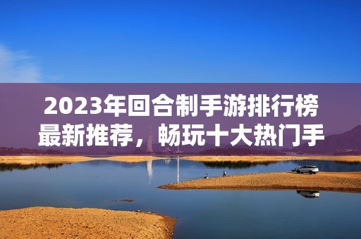 2023年回合制手游排行榜最新推荐，畅玩十大热门手游攻略