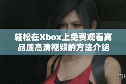 轻松在Xbox上免费观看高品质高清视频的方法介绍