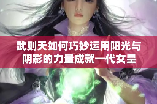 武则天如何巧妙运用阳光与阴影的力量成就一代女皇