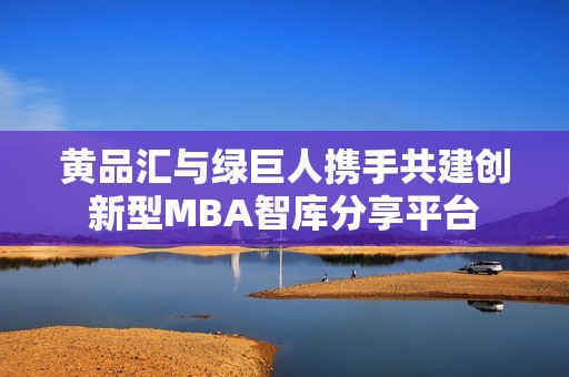 黄品汇与绿巨人携手共建创新型MBA智库分享平台