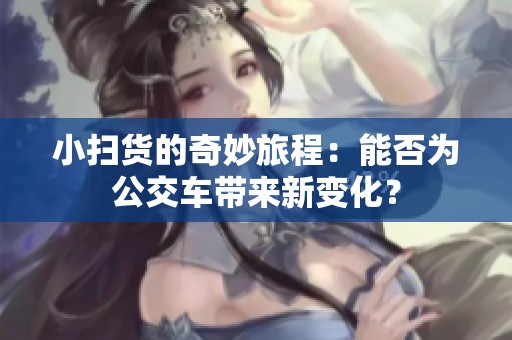 小扫货的奇妙旅程：能否为公交车带来新变化？