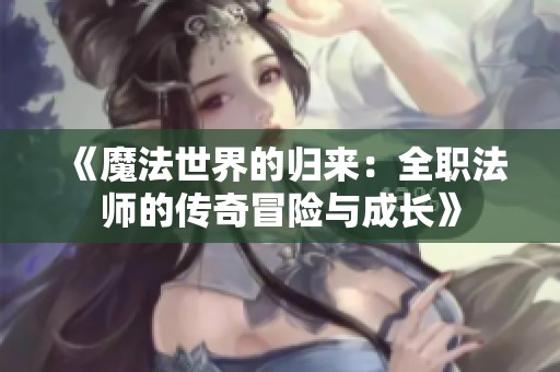 《魔法世界的归来：全职法师的传奇冒险与成长》