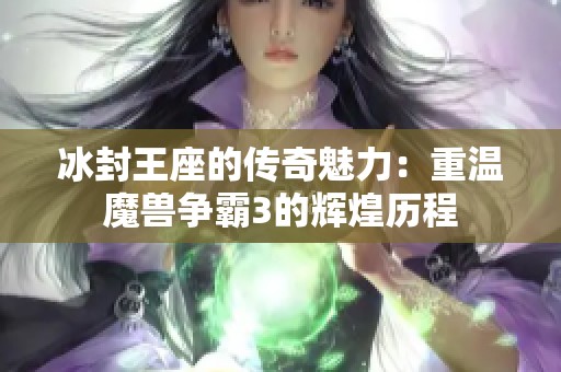 冰封王座的传奇魅力：重温魔兽争霸3的辉煌历程