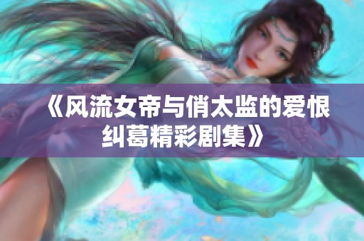 《风流女帝与俏太监的爱恨纠葛精彩剧集》