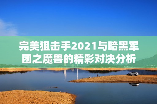 完美狙击手2021与暗黑军团之魔兽的精彩对决分析