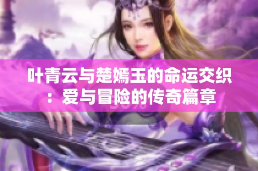 叶青云与楚嫣玉的命运交织：爱与冒险的传奇篇章