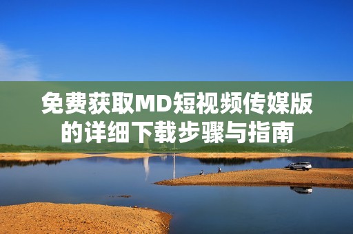 免费获取MD短视频传媒版的详细下载步骤与指南