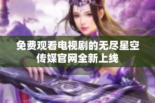 免费观看电视剧的无尽星空传媒官网全新上线