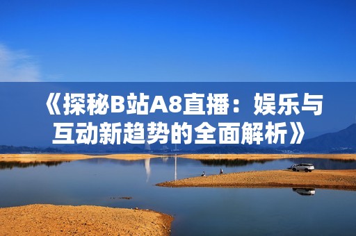 《探秘B站A8直播：娱乐与互动新趋势的全面解析》