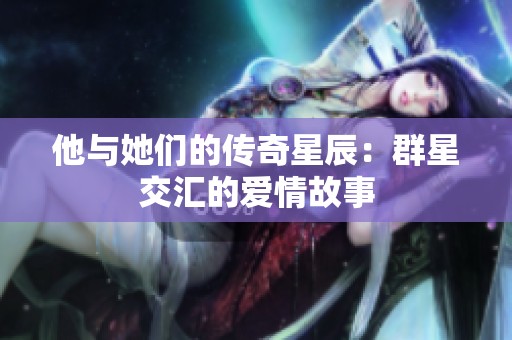 他与她们的传奇星辰：群星交汇的爱情故事