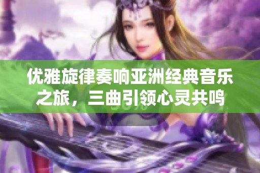 优雅旋律奏响亚洲经典音乐之旅，三曲引领心灵共鸣